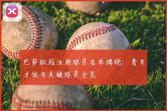 巴萨欧冠注册球员名单揭晓：青年才俊与关键球员全览