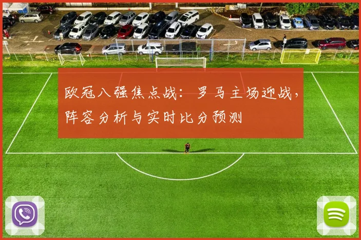 欧冠八强焦点战：罗马主场迎战，阵容分析与实时比分预测