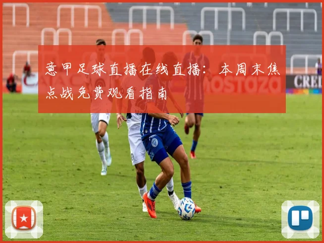 意甲足球直播在线直播：本周末焦点战免费观看指南