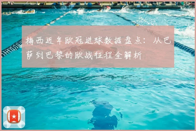 梅西近年欧冠进球数据盘点：从巴萨到巴黎的欧战征程全解析