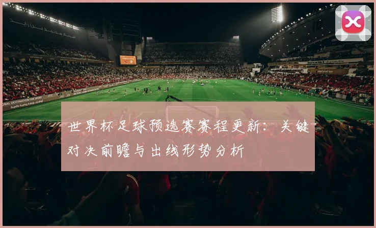 世界杯足球预选赛赛程更新：关键对决前瞻与出线形势分析