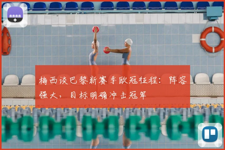 梅西谈巴黎新赛季欧冠征程：阵容强大，目标明确冲击冠军