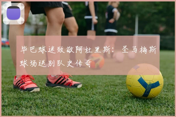 毕巴球迷致敬阿杜里斯：圣马梅斯球场送别队史传奇