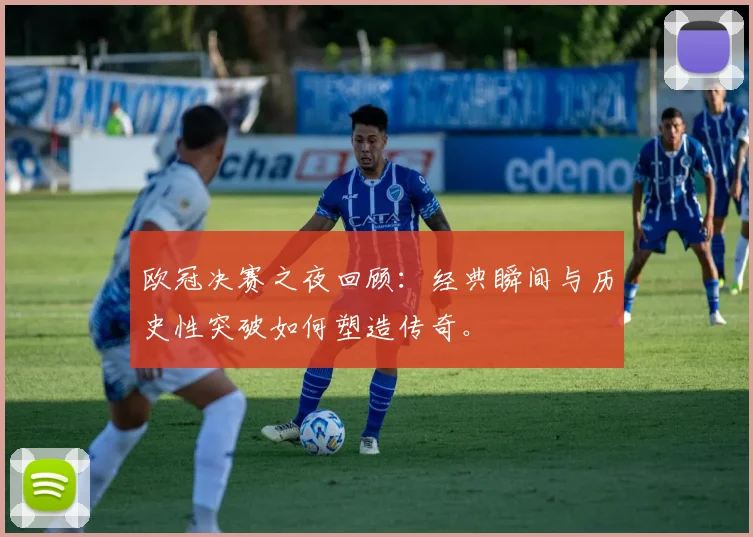 欧冠决赛之夜回顾：经典瞬间与历史性突破如何塑造传奇。