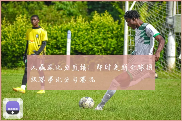 大赢家比分直播：即时更新全球顶级赛事比分与赛况